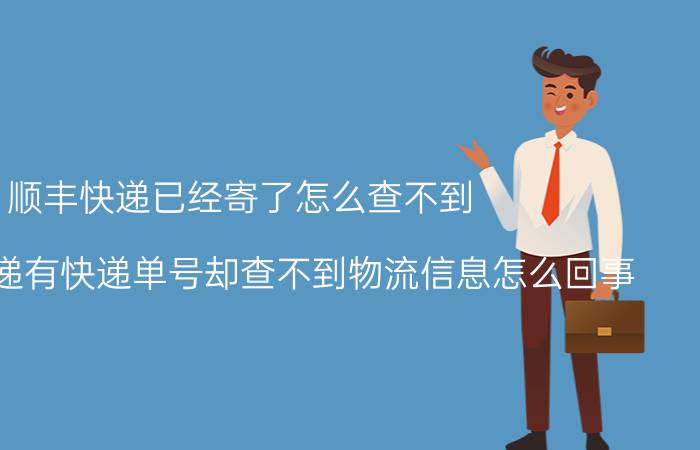 顺丰快递已经寄了怎么查不到 发顺丰快递有快递单号却查不到物流信息怎么回事？